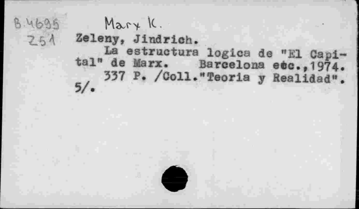 ﻿$	k.
2.5 A Zeleny, Jindrich.
La estructura logica de "KL Capital" de Marx. Barcelona etc.,1974.
337 P. /Coll."Teoria y Realidad".